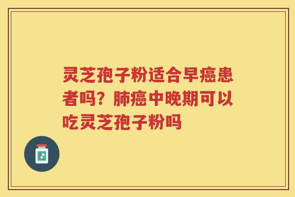 灵芝孢子粉适合早患者吗？中晚期可以吃灵芝孢子粉吗