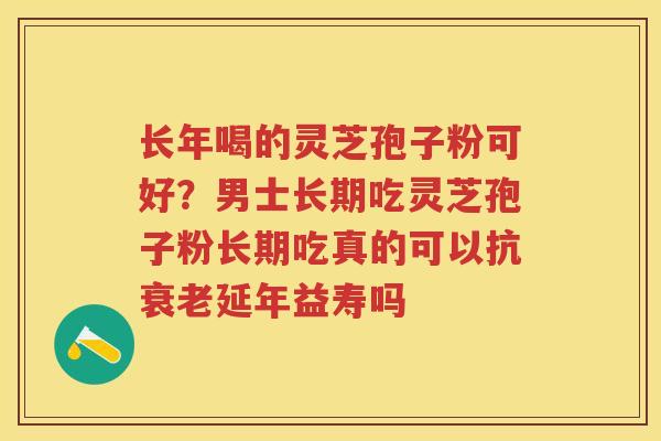 长年喝的灵芝孢子粉可好？男士长期吃灵芝孢子粉长期吃真的可以抗延年益寿吗