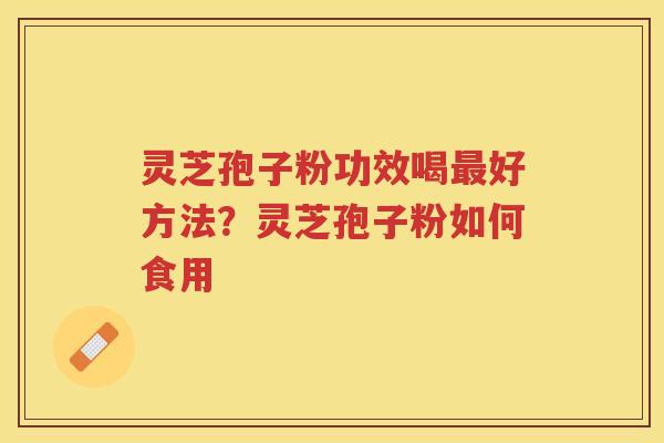 灵芝孢子粉功效喝好方法？灵芝孢子粉如何食用