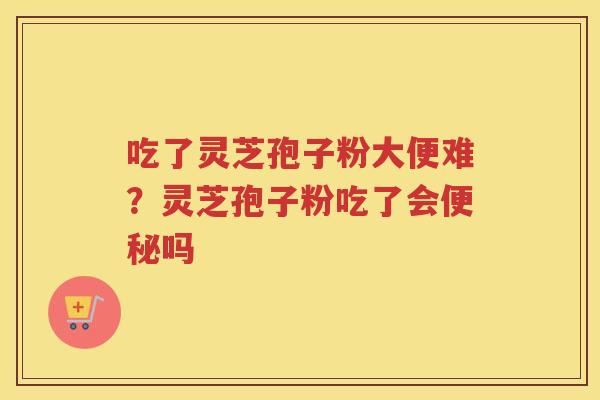 吃了灵芝孢子粉大便难？灵芝孢子粉吃了会吗