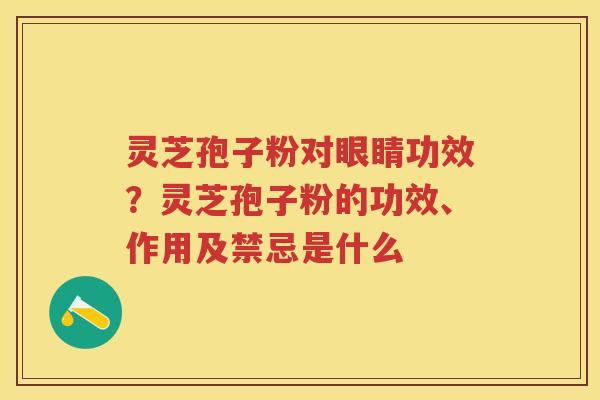 灵芝孢子粉对眼睛功效？灵芝孢子粉的功效、作用及禁忌是什么