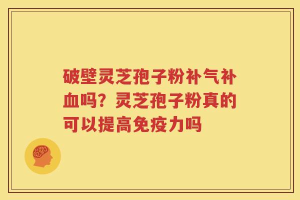 破壁灵芝孢子粉补吗?灵芝孢子粉真的可以提高免疫力吗 破壁灵芝孢子粉补吗?灵芝孢子粉真的可以提高免疫力吗