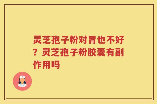 灵芝孢子粉对胃也不好？灵芝孢子粉胶囊有副作用吗