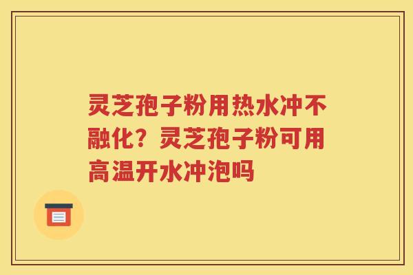 灵芝孢子粉用热水冲不融化？灵芝孢子粉可用高温开水冲泡吗