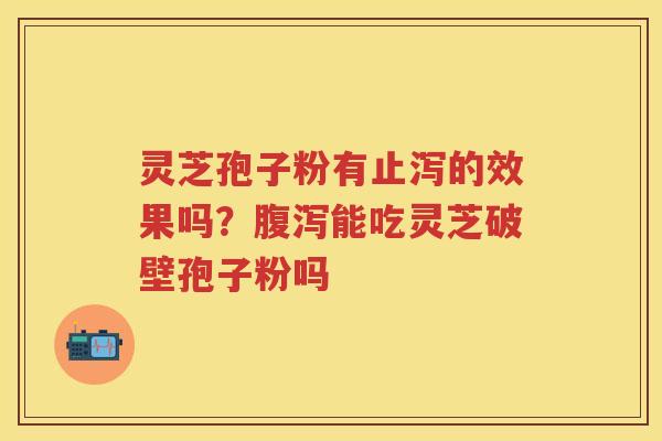 灵芝孢子粉有止泻的效果吗？能吃灵芝破壁孢子粉吗