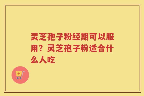 灵芝孢子粉经期可以服用?灵芝孢子粉适合什么人吃 灵芝孢子粉经期可以服用?灵芝孢子粉适合什么人吃