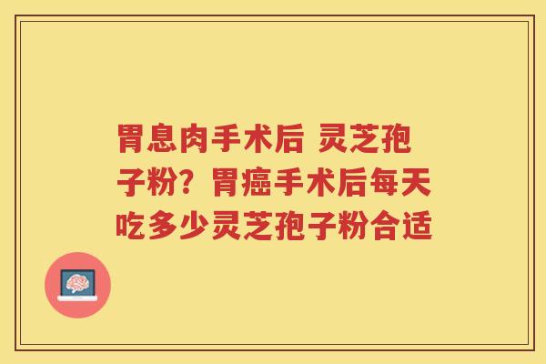 胃息肉手术后 灵芝孢子粉?胃手术后每天吃多少灵芝孢子粉合适 胃息肉手术后 灵芝孢子粉?胃手术后每天吃多少灵芝孢子粉合适