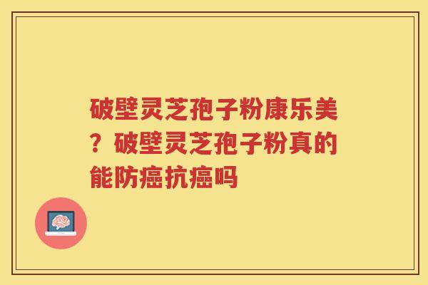 破壁灵芝孢子粉康乐美？破壁灵芝孢子粉真的能防抗吗