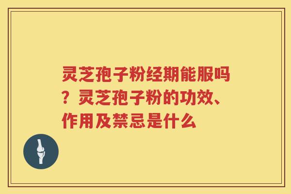 灵芝孢子粉经期能服吗?灵芝孢子粉的功效、作用及禁忌是什么 灵芝孢子粉经期能服吗?灵芝孢子粉的功效、作用及禁忌是什么