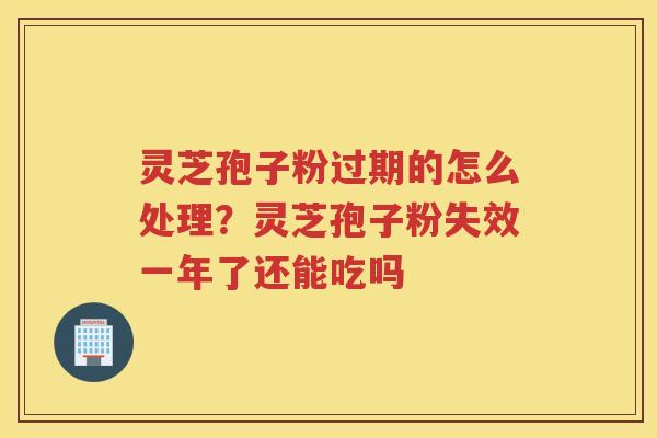 灵芝孢子粉过期的怎么处理？灵芝孢子粉失效一年了还能吃吗