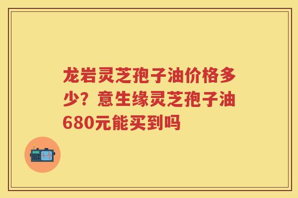 龙岩灵芝孢子油价格多少?意生缘灵芝孢子油680元能买到吗 龙岩灵芝孢子油价格多少?意生缘灵芝孢子油680元能买到吗