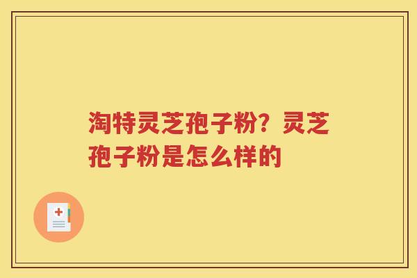 淘特灵芝孢子粉？灵芝孢子粉是怎么样的