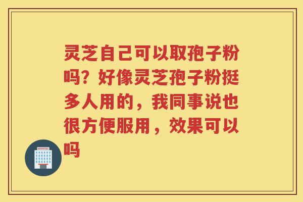 灵芝自己可以取孢子粉吗？好像灵芝孢子粉挺多人用的，我同事说也很方便服用，效果可以吗