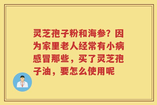 灵芝孢子粉和海参？因为家里老人经常有小那些，买了灵芝孢子油，要怎么使用呢