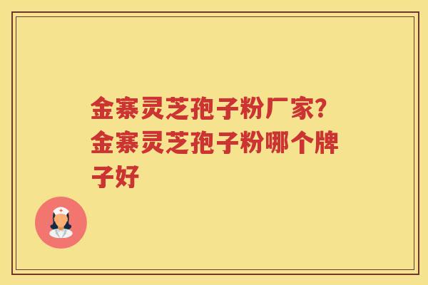 金寨灵芝孢子粉厂家？金寨灵芝孢子粉哪个牌子好