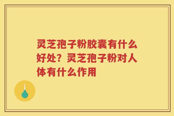 灵芝孢子粉胶囊有什么好处？灵芝孢子粉对人体有什么作用
