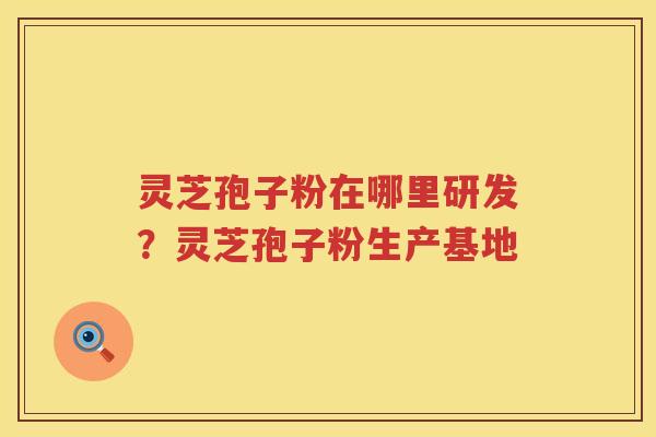 灵芝孢子粉在哪里研发？灵芝孢子粉生产基地