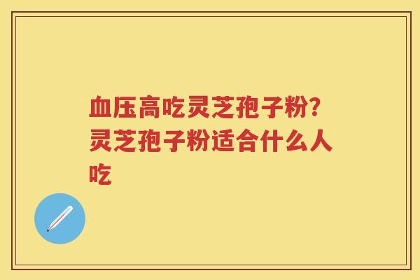 高吃灵芝孢子粉？灵芝孢子粉适合什么人吃