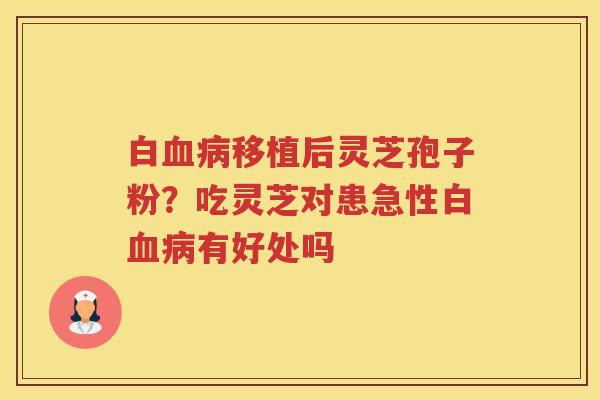 白移植后灵芝孢子粉？吃灵芝对患急性白有好处吗