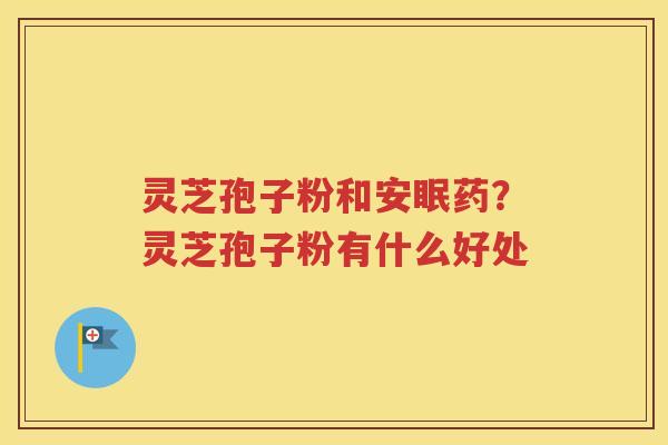 灵芝孢子粉和安眠药？灵芝孢子粉有什么好处