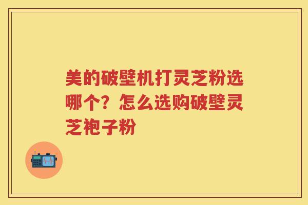 美的破壁机打灵芝粉选哪个？怎么选购破壁灵芝袍子粉
