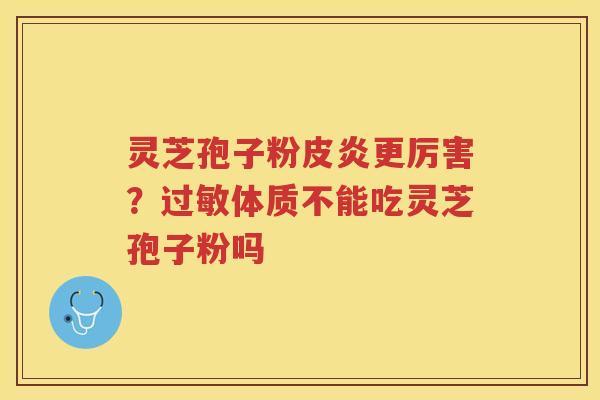 灵芝孢子粉皮炎更厉害？体质不能吃灵芝孢子粉吗