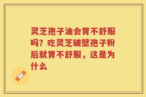 灵芝孢子油会胃不舒服吗？吃灵芝破壁孢子粉后就胃不舒服，这是为什么