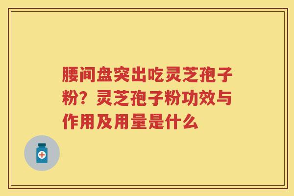 腰间盘突出吃灵芝孢子粉?灵芝孢子粉功效与作用及用量是什么 腰间盘突出吃灵芝孢子粉?灵芝孢子粉功效与作用及用量是什么