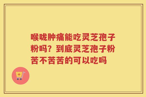 喉咙肿痛能吃灵芝孢子粉吗?到底灵芝孢子粉苦不苦苦的可以吃吗 喉咙肿痛能吃灵芝孢子粉吗?到底灵芝孢子粉苦不苦苦的可以吃吗