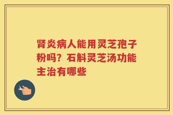 炎人能用灵芝孢子粉吗？石斛灵芝汤功能主有哪些