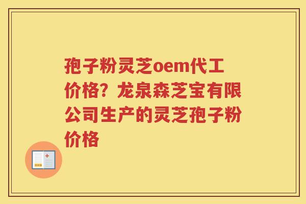 孢子粉灵芝oem代工价格?龙泉森芝宝有限公司生产的灵芝孢子粉价格 孢子粉灵芝oem代工价格?龙泉森芝宝有限公司生产的灵芝孢子粉价格