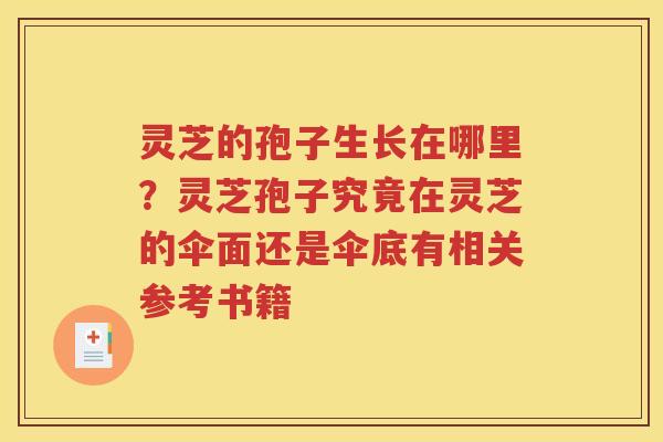灵芝的孢子生长在哪里？灵芝孢子究竟在灵芝的伞面还是伞底有相关参考书籍