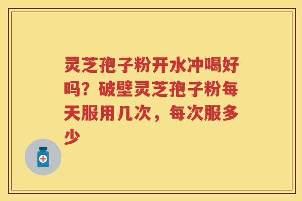 灵芝孢子粉开水冲喝好吗？破壁灵芝孢子粉每天服用几次，每次服多少