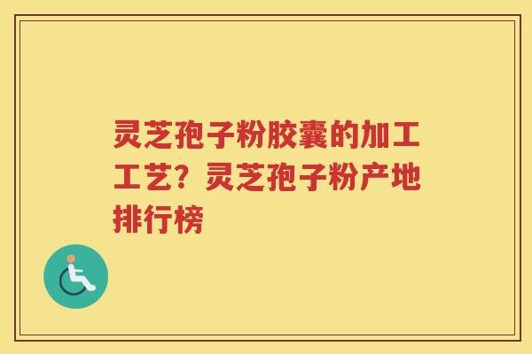 灵芝孢子粉胶囊的加工工艺？灵芝孢子粉产地排行榜