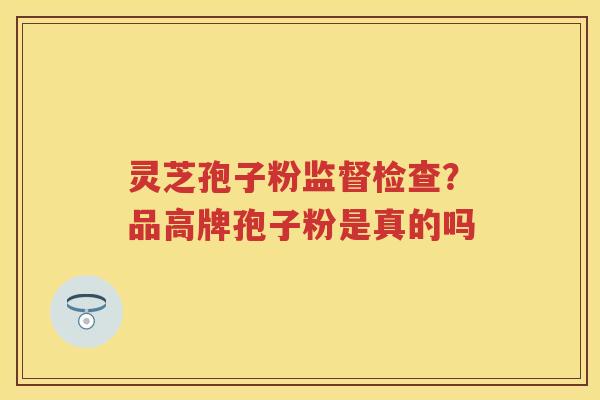 灵芝孢子粉监督检查？品高牌孢子粉是真的吗