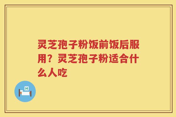 灵芝孢子粉饭前饭后服用?灵芝孢子粉适合什么人吃 灵芝孢子粉饭前饭后服用?灵芝孢子粉适合什么人吃
