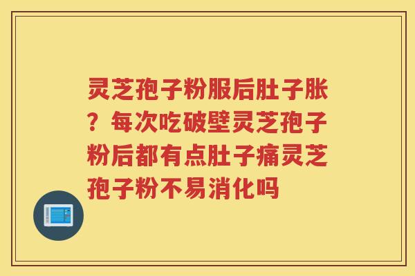 灵芝孢子粉服后肚子胀?每次吃破壁灵芝孢子粉后都有点肚子痛灵芝孢子粉不易消化吗 灵芝孢子粉服后肚子胀?每次吃破壁灵芝孢子粉后都有点肚子痛灵芝孢子粉不易消化吗