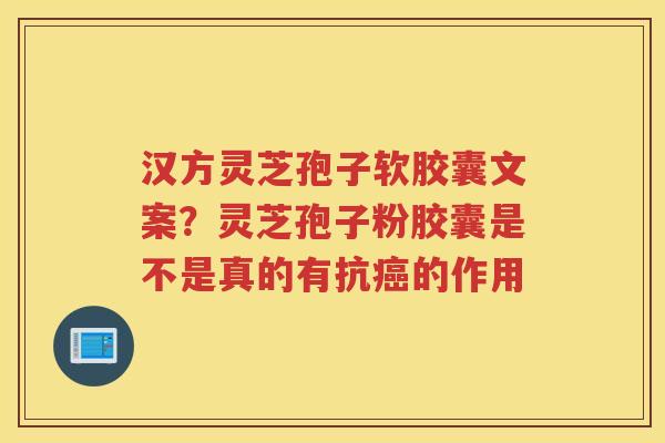 汉方灵芝孢子软胶囊文案？灵芝孢子粉胶囊是不是真的有抗的作用