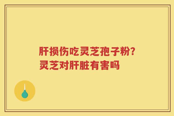 损伤吃灵芝孢子粉?灵芝对有害吗 损伤吃灵芝孢子粉?灵芝对有害吗