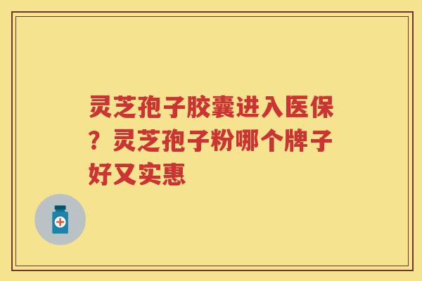 灵芝孢子胶囊进入医保?灵芝孢子粉哪个牌子好又实惠 灵芝孢子胶囊进入医保?灵芝孢子粉哪个牌子好又实惠
