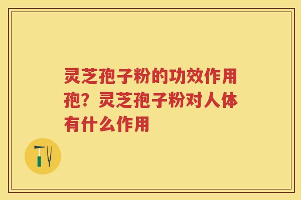 灵芝孢子粉的功效作用孢？灵芝孢子粉对人体有什么作用