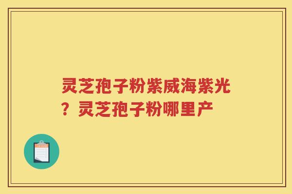 灵芝孢子粉紫威海紫光？灵芝孢子粉哪里产