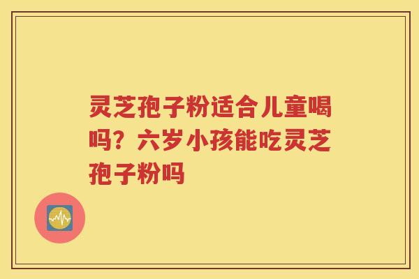 灵芝孢子粉适合儿童喝吗？六岁小孩能吃灵芝孢子粉吗