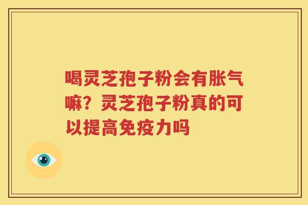 喝灵芝孢子粉会有胀气嘛？灵芝孢子粉真的可以提高免疫力吗
