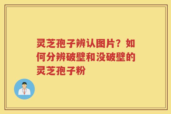 灵芝孢子辨认图片？如何分辨破壁和没破壁的灵芝孢子粉