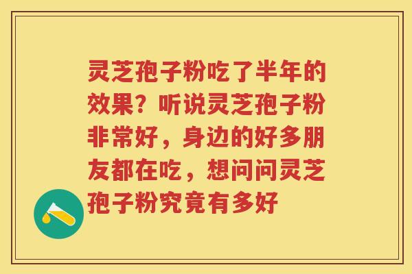 灵芝孢子粉吃了半年的效果？听说灵芝孢子粉非常好，身边的好多朋友都在吃，想问问灵芝孢子粉究竟有多好