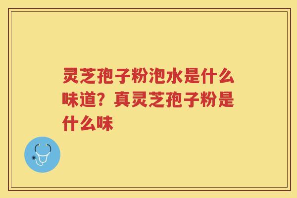 灵芝孢子粉泡水是什么味道？真灵芝孢子粉是什么味
