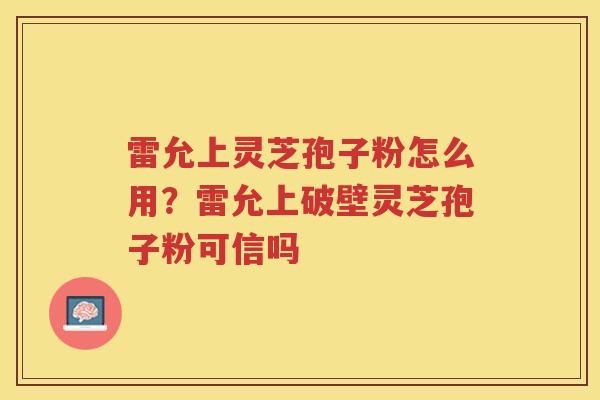 雷允上灵芝孢子粉怎么用？雷允上破壁灵芝孢子粉可信吗