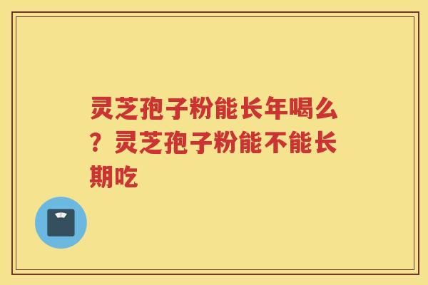 灵芝孢子粉能长年喝么？灵芝孢子粉能不能长期吃