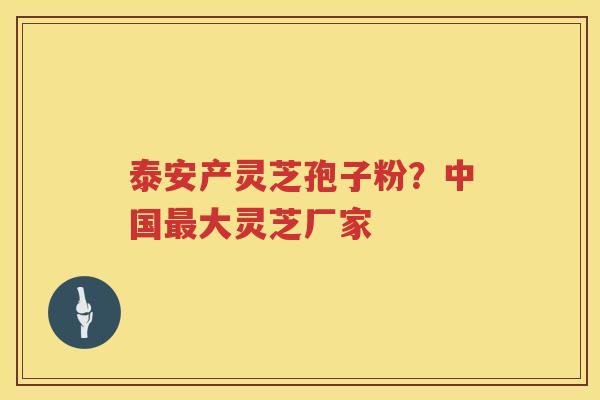 泰安产灵芝孢子粉？中国大灵芝厂家
